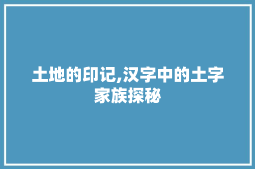 土地的印记,汉字中的土字家族探秘 写作社区