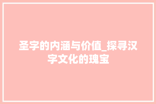 圣字的内涵与价值_探寻汉字文化的瑰宝 词汇积累