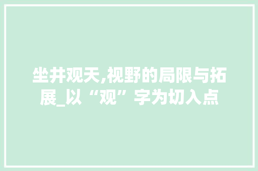 坐井观天,视野的局限与拓展_以“观”字为切入点 范文赏析