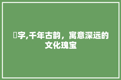 垚字,千年古韵，寓意深远的文化瑰宝 商业文案