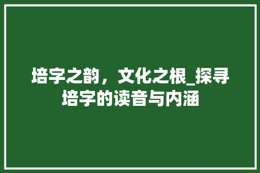 培字之韵，文化之根_探寻培字的读音与内涵
