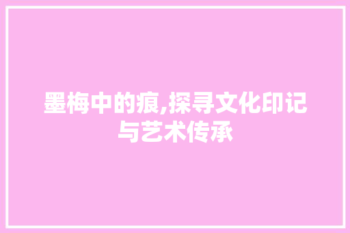 墨梅中的痕,探寻文化印记与艺术传承 诗歌创作