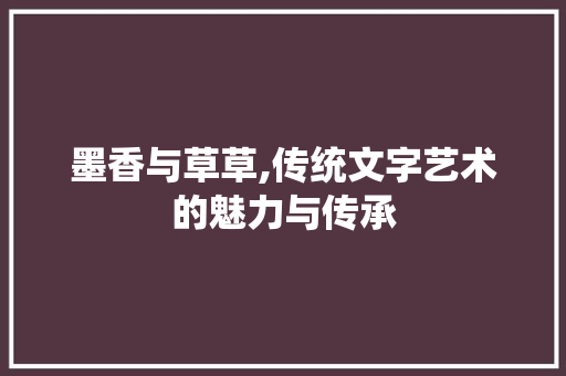 墨香与草草,传统文字艺术的魅力与传承