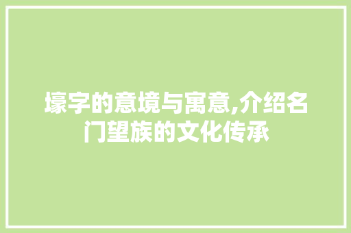 壕字的意境与寓意,介绍名门望族的文化传承