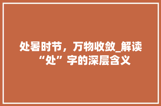 处暑时节，万物收敛_解读“处”字的深层含义 写作素材