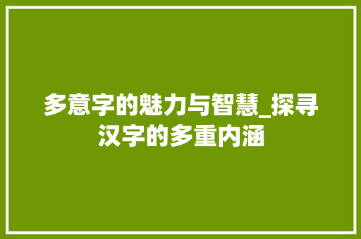 多意字的魅力与智慧_探寻汉字的多重内涵