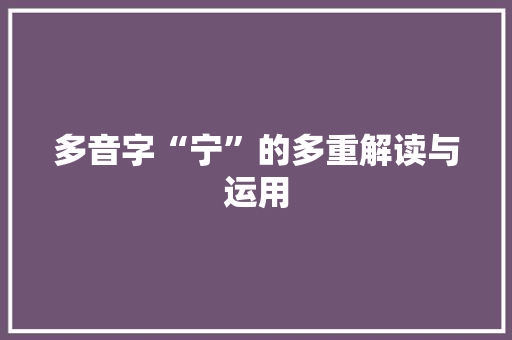 多音字“宁”的多重解读与运用 商业文案