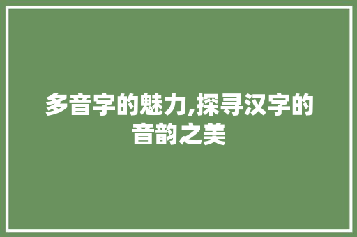 多音字的魅力,探寻汉字的音韵之美 写作社区