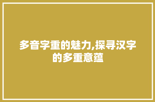 多音字重的魅力,探寻汉字的多重意蕴 诗歌创作