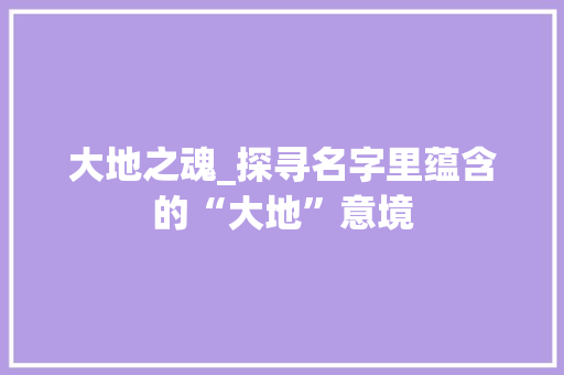 大地之魂_探寻名字里蕴含的“大地”意境 范文赏析