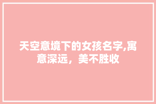 天空意境下的女孩名字,寓意深远，美不胜收 报告写作