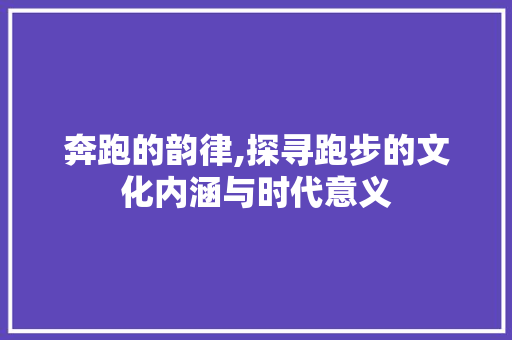奔跑的韵律,探寻跑步的文化内涵与时代意义 写作社区