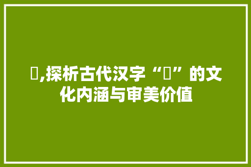 奻,探析古代汉字“奻”的文化内涵与审美价值