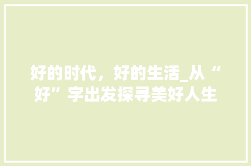 好的时代，好的生活_从“好”字出发探寻美好人生 范文赏析