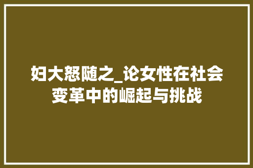 妇大怒随之_论女性在社会变革中的崛起与挑战 报告写作