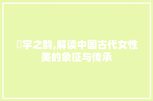 妡字之韵,解读中国古代女性美的象征与传承