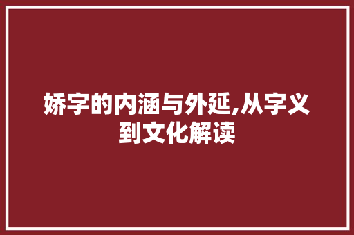 娇字的内涵与外延,从字义到文化解读 写作社区