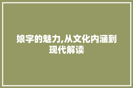 娘字的魅力,从文化内涵到现代解读