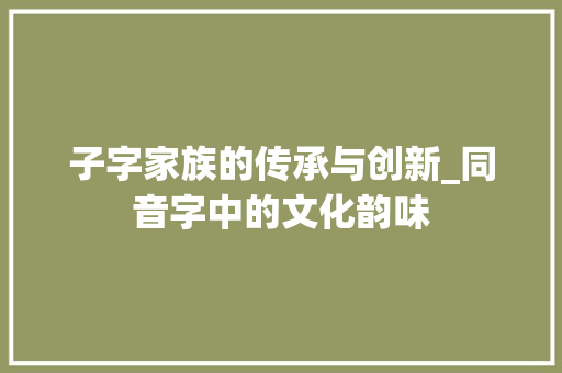 子字家族的传承与创新_同音字中的文化韵味