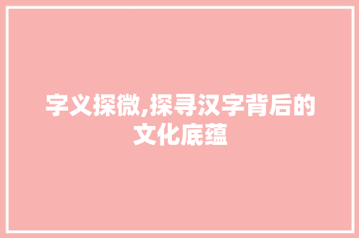 字义探微,探寻汉字背后的文化底蕴