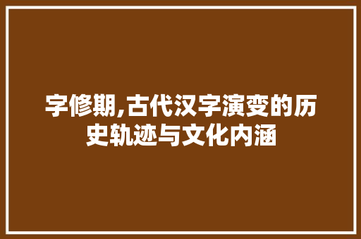字修期,古代汉字演变的历史轨迹与文化内涵