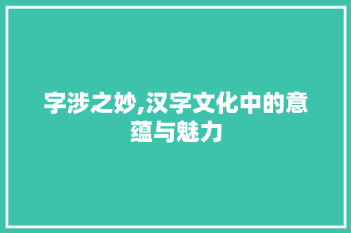 字涉之妙,汉字文化中的意蕴与魅力