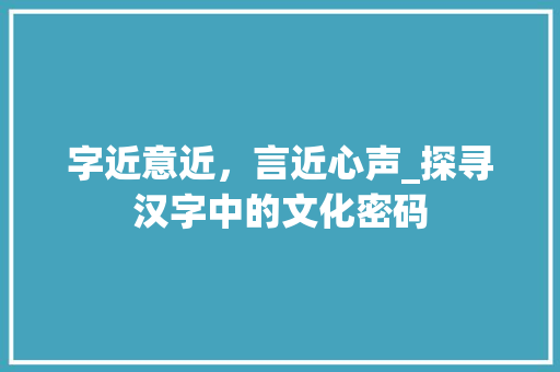 字近意近，言近心声_探寻汉字中的文化密码