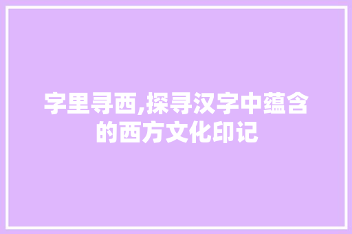 字里寻西,探寻汉字中蕴含的西方文化印记 写作素材