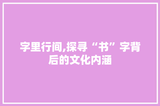 字里行间,探寻“书”字背后的文化内涵 报告写作
