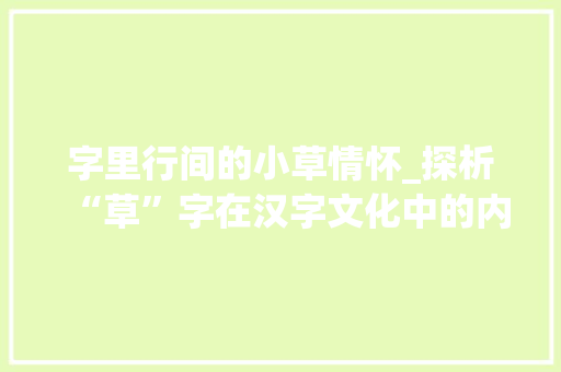 字里行间的小草情怀_探析“草”字在汉字文化中的内涵与意义 商业文案