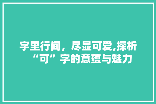 字里行间，尽显可爱,探析“可”字的意蕴与魅力