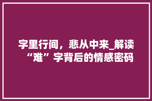 字里行间，悲从中来_解读“难”字背后的情感密码