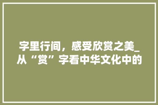 字里行间，感受欣赏之美_从“赏”字看中华文化中的审美情趣