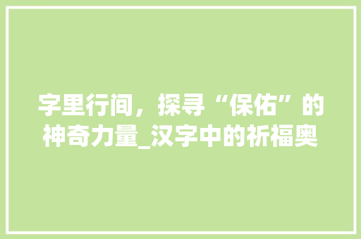 字里行间，探寻“保佑”的神奇力量_汉字中的祈福奥秘