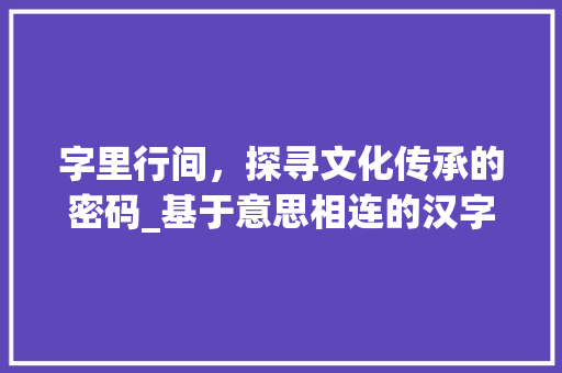 字里行间，探寻文化传承的密码_基于意思相连的汉字研究 范文赏析