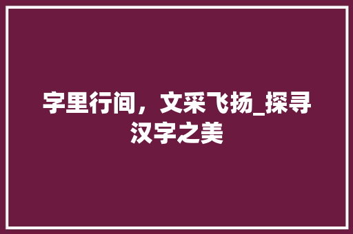 字里行间，文采飞扬_探寻汉字之美 写作社区