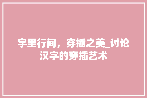 字里行间，穿插之美_讨论汉字的穿插艺术 简历模板
