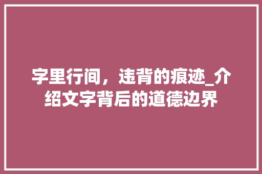 字里行间，违背的痕迹_介绍文字背后的道德边界 写作技巧