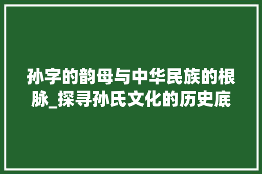 孙字的韵母与中华民族的根脉_探寻孙氏文化的历史底蕴