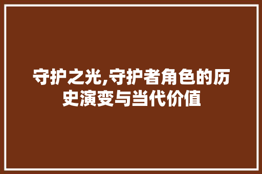 守护之光,守护者角色的历史演变与当代价值