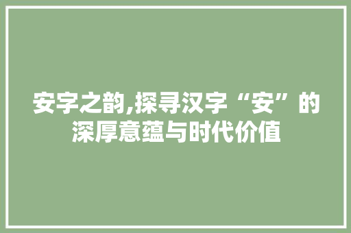 安字之韵,探寻汉字“安”的深厚意蕴与时代价值