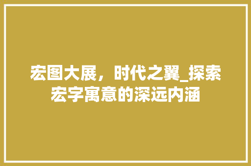 宏图大展，时代之翼_探索宏字寓意的深远内涵 范文赏析