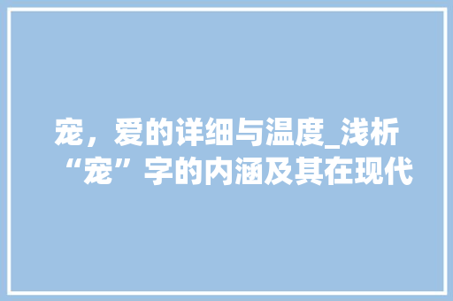 宠，爱的详细与温度_浅析“宠”字的内涵及其在现代社会中的多重意义