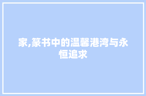 家,篆书中的温馨港湾与永恒追求 词汇积累