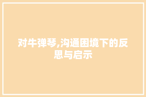 对牛弹琴,沟通困境下的反思与启示 写作素材