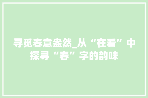 寻觅春意盎然_从“在看”中探寻“春”字的韵味