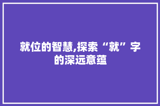 就位的智慧,探索“就”字的深远意蕴