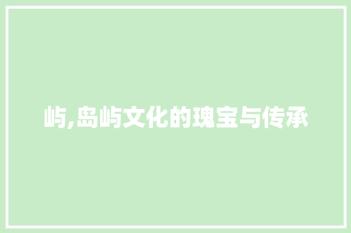 屿,岛屿文化的瑰宝与传承 写作素材