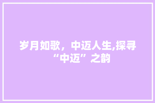 岁月如歌，中迈人生,探寻“中迈”之韵