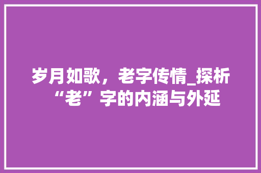岁月如歌，老字传情_探析“老”字的内涵与外延